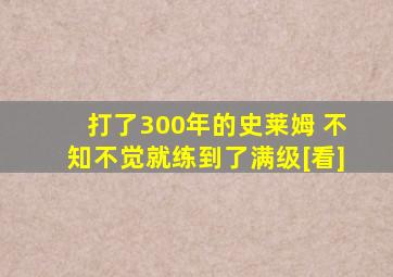 打了300年的史莱姆 不知不觉就练到了满级[看]